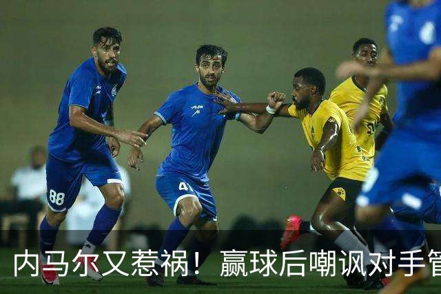 内马尔又惹祸！赢球后嘲讽对手管理层，对方主席怒喷：这是个无赖
