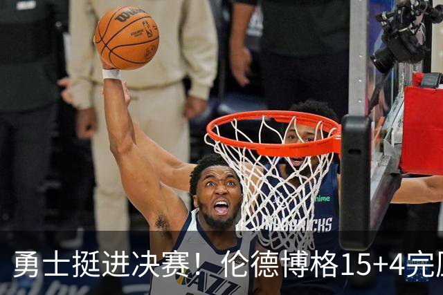 勇士挺进决赛！伦德博格15+4完压卡尔 邓总11号签选攻防全能战士