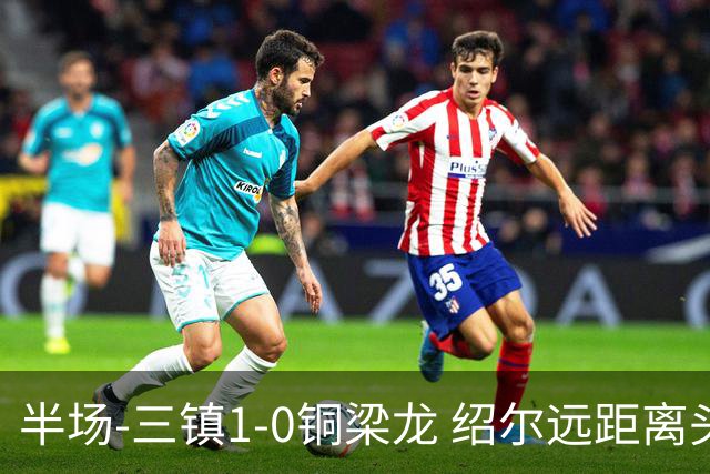 半场-三镇1-0铜梁龙 绍尔远距离头球破僵，卡迪斯、肯帕努中框