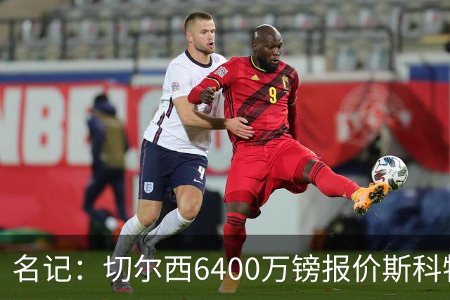 名记：切尔西6400万镑报价斯科特，被明确告知不欢迎后续接洽