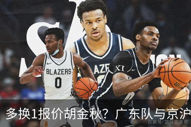 多换1报价胡金秋？广东队与京沪抢人，朱芳雨真下血本了！