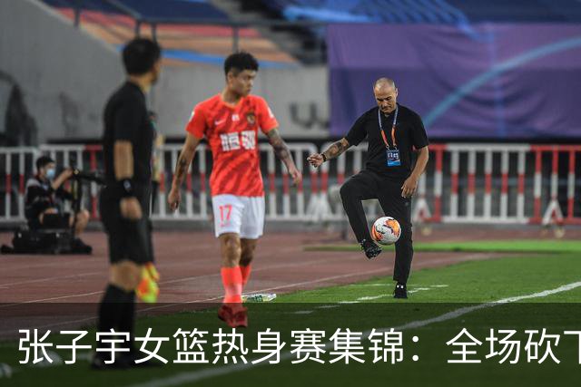 张子宇女篮热身赛集锦：全场砍下25分11篮板