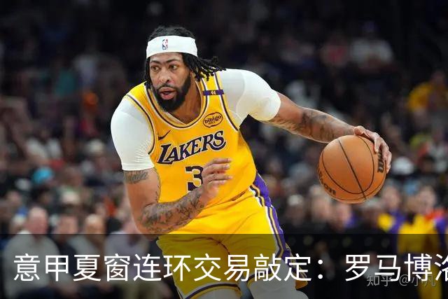意甲夏窗连环交易敲定：罗马博洛尼亚互换前锋，周二集中体检