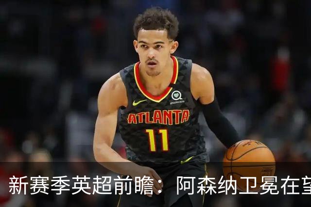 新赛季英超前瞻：阿森纳卫冕在望，热刺大换血