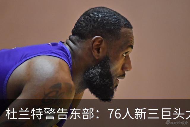 杜兰特警告东部：76人新三巨头太危险