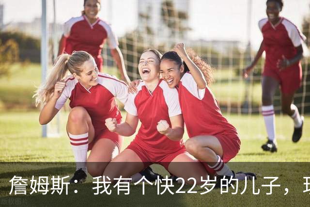 詹姆斯：我有个快22岁的儿子，现在是我前队友，真是太搞笑了