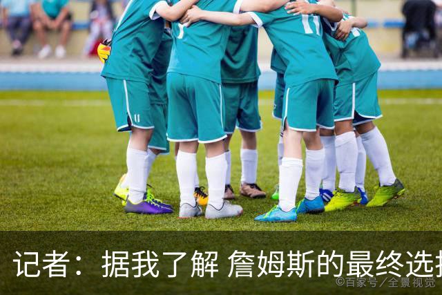 记者：据我了解 詹姆斯的最终选择将基本集中于骑士和76人