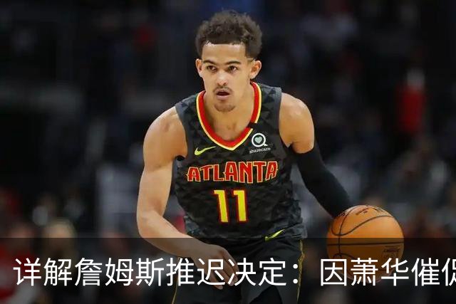 详解詹姆斯推迟决定：因萧华催促生气 曝将回骑士+3方交易送走阿伦
