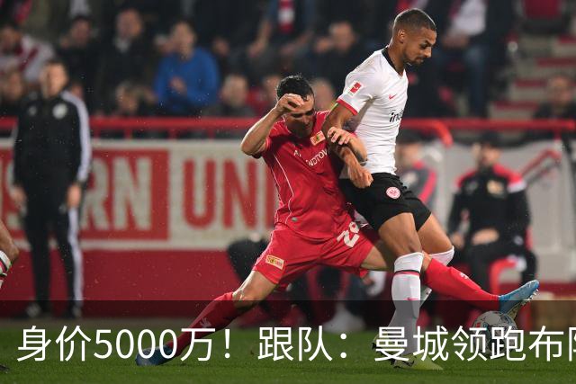 身价5000万！跟队：曼城领跑布阿迪争夺战，并未因8500万估值退缩