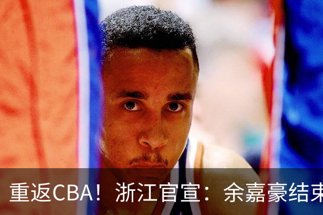 重返CBA！浙江官宣：余嘉豪结束西班牙历练 新赛季重披母队战袍