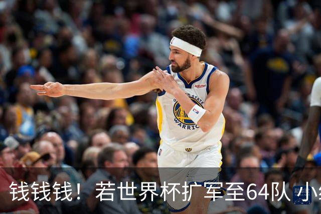 钱钱钱！若世界杯扩军至64队 小组赛或沦为跨大洲预选赛