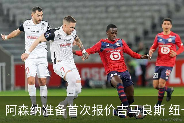 阿森纳准备首次报价吉马良斯 纽卡斯尔队长力促今夏转会