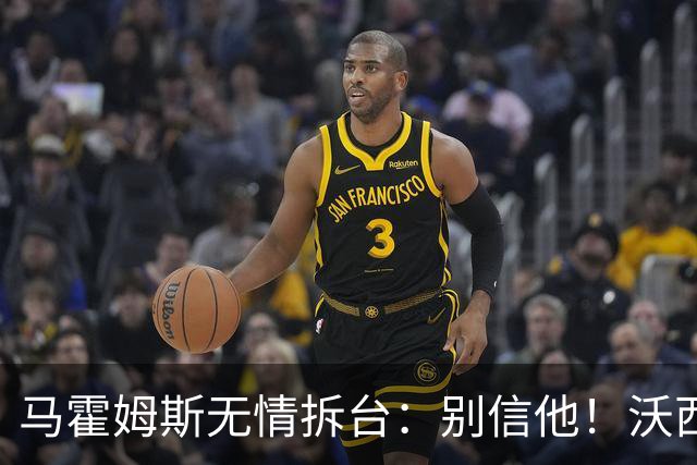马霍姆斯无情拆台：别信他！沃西公开回怼我上场能砍30分