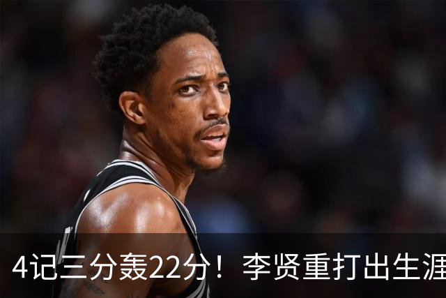 4记三分轰22分！李贤重打出生涯之夜，为何仍难拿到双向合同？