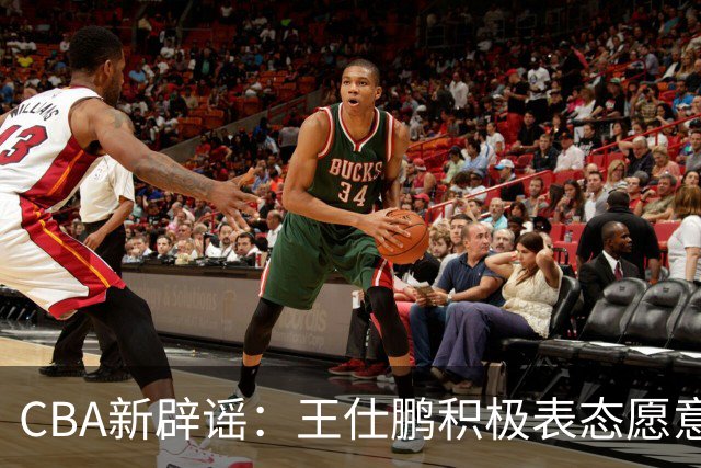 CBA新辟谣：王仕鹏积极表态愿意回归，易建联仍在考虑中！