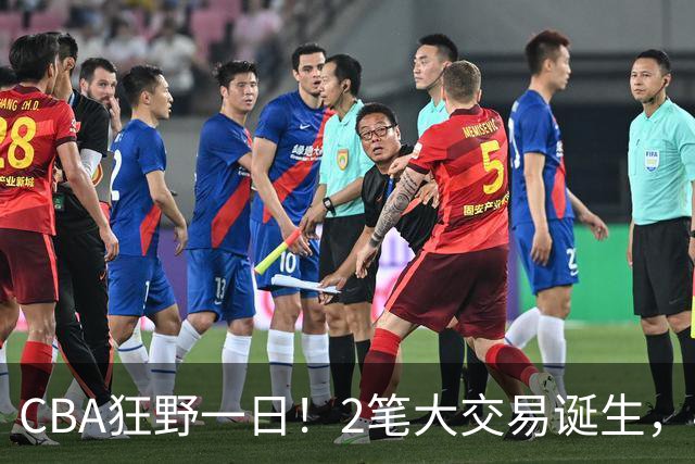 CBA狂野一日！2笔大交易诞生，4人完成签约，胡金秋交易被喊停