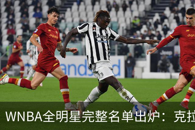 WNBA全明星完整名单出炉：克拉克&威尔逊领衔首发 普拉姆替补